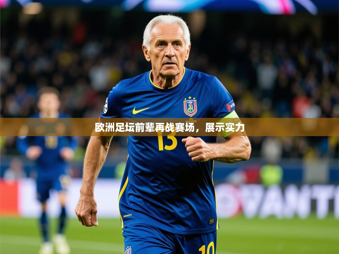 2025米兰体育在线欧洲足坛前辈再战赛场，展示实力