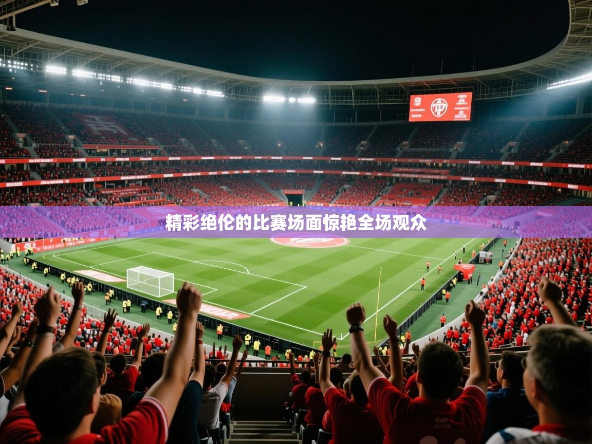 2025米兰体育网站优惠多精彩绝伦的比赛场面惊艳全场观众