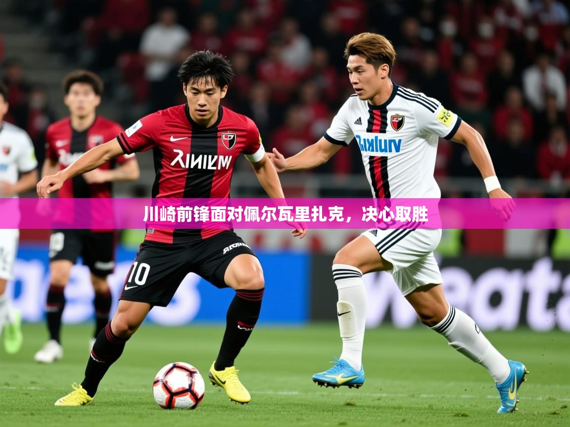 2025米兰体育报川崎前锋面对佩尔瓦里扎克，决心取胜