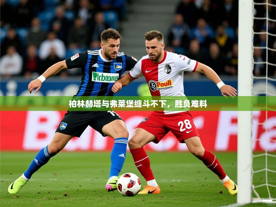 2025米兰体育app官网入口柏林赫塔与弗莱堡缠斗不下，胜负难料