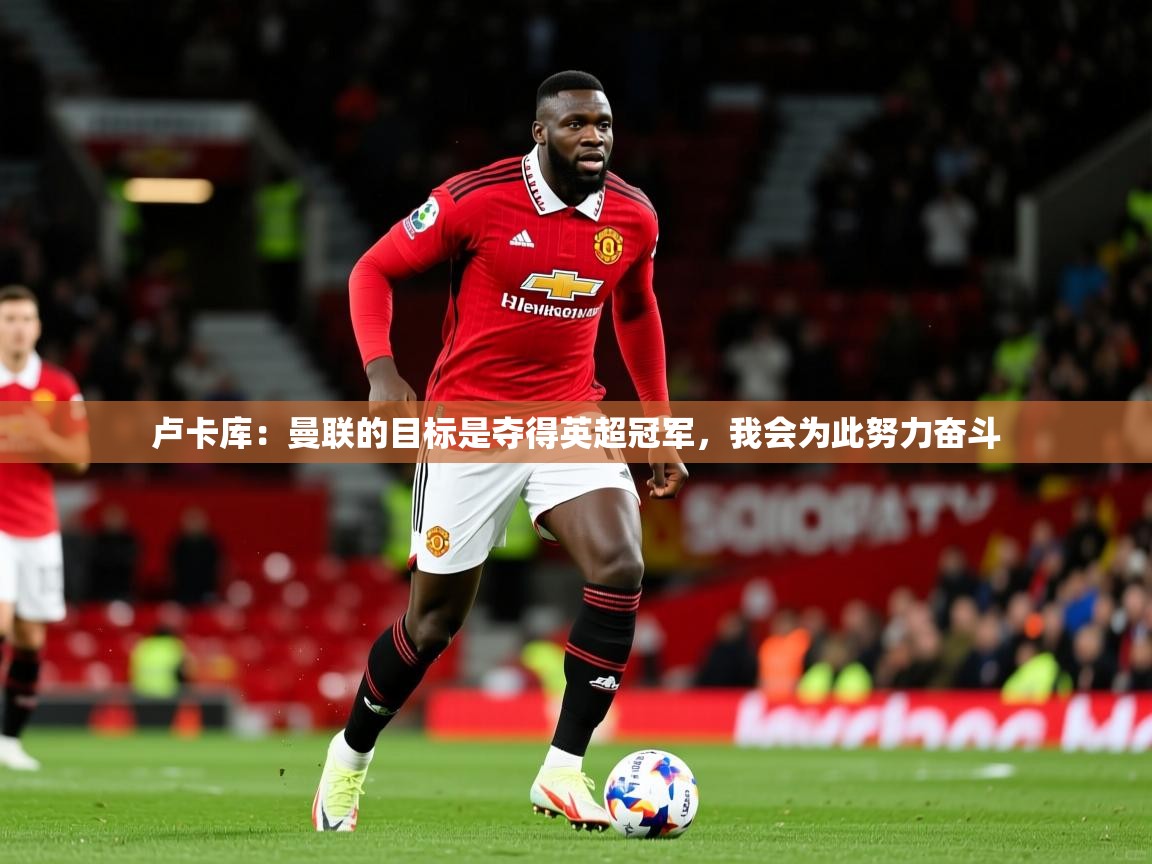 2025米兰体育网站优惠多卢卡库：曼联的目标是夺得英超冠军，我会为此努力奋斗