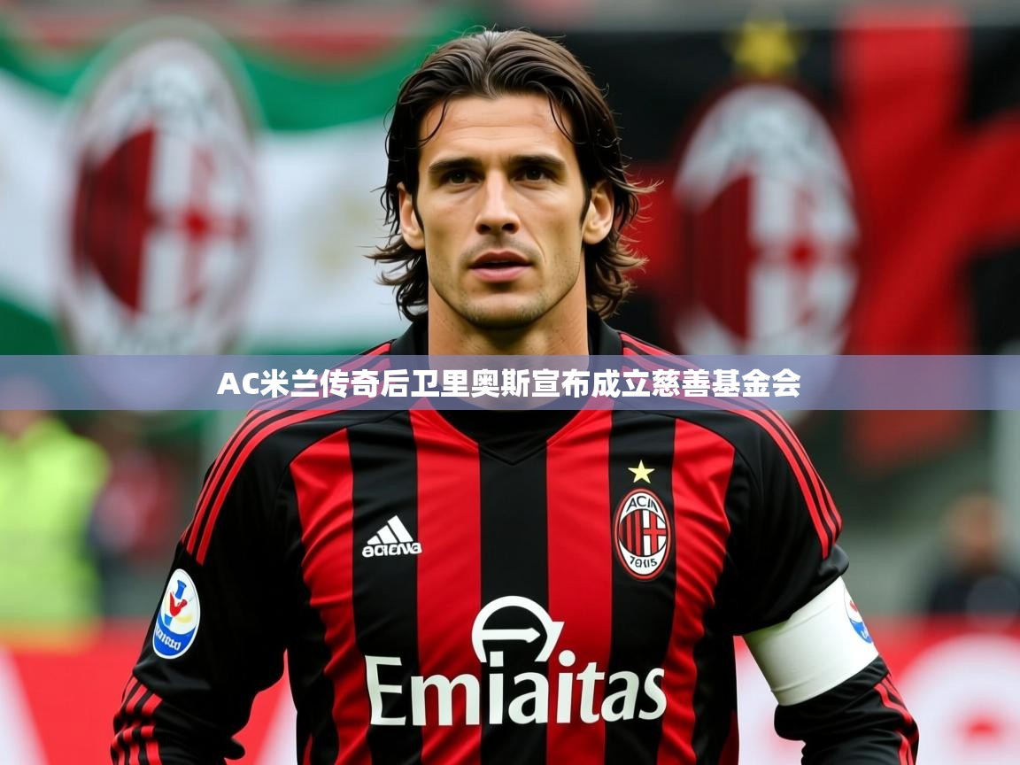 2025米兰体育平台AC米兰传奇后卫里奥斯宣布成立慈善基金会