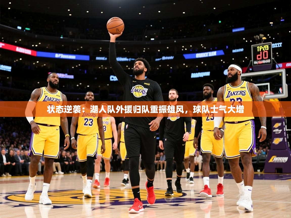2025米兰体育电脑版官网状态逆袭：湖人队外援归队重振雄风，球队士气大增  第1张