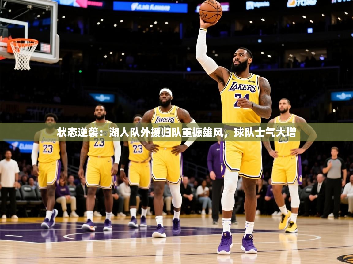 2025米兰体育电脑版官网状态逆袭：湖人队外援归队重振雄风，球队士气大增  第4张