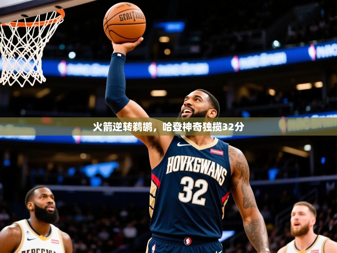 2025米兰体育直播火箭逆转鹈鹕，哈登神奇独揽32分