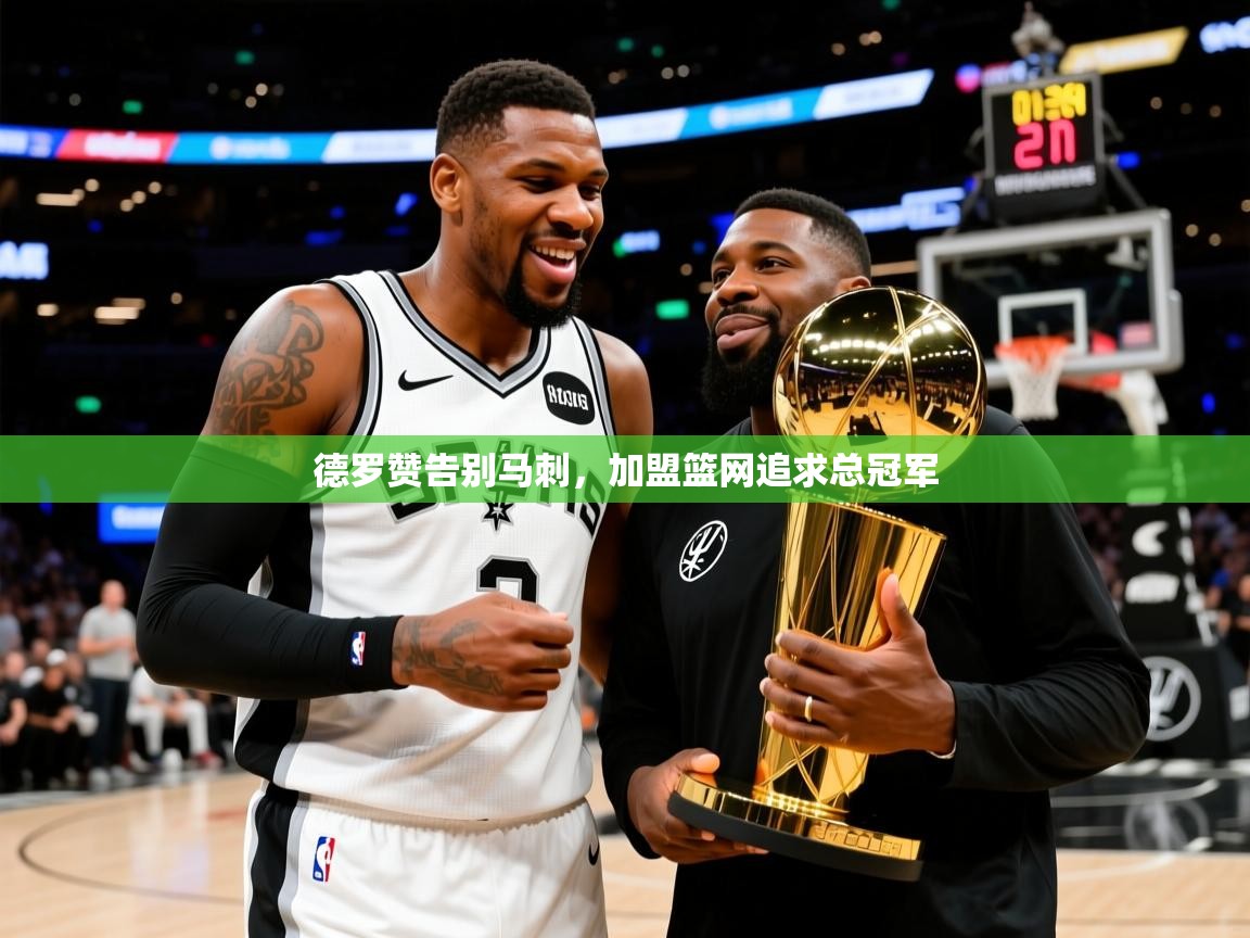 2025米兰体育app德罗赞告别马刺，加盟篮网追求总冠军