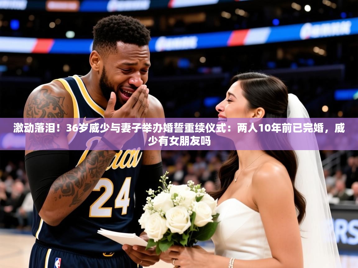 2025米兰体育直播激动落泪！36岁威少与妻子举办婚誓重续仪式：两人10年前已完婚，威少有女朋友吗