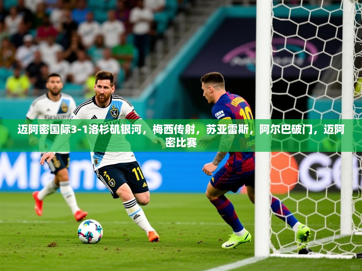 2025米兰体育官网迈阿密国际3-1洛杉矶银河，梅西传射，苏亚雷斯，阿尔巴破门，迈阿密比赛
