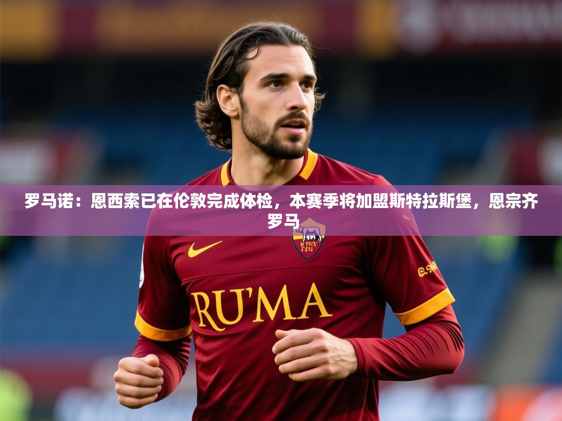 2025米兰体育网址罗马诺：恩西索已在伦敦完成体检，本赛季将加盟斯特拉斯堡，恩宗齐 罗马