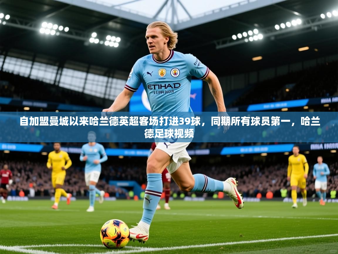 2025米兰体育自加盟曼城以来哈兰德英超客场打进39球，同期所有球员第一，哈兰德足球视频