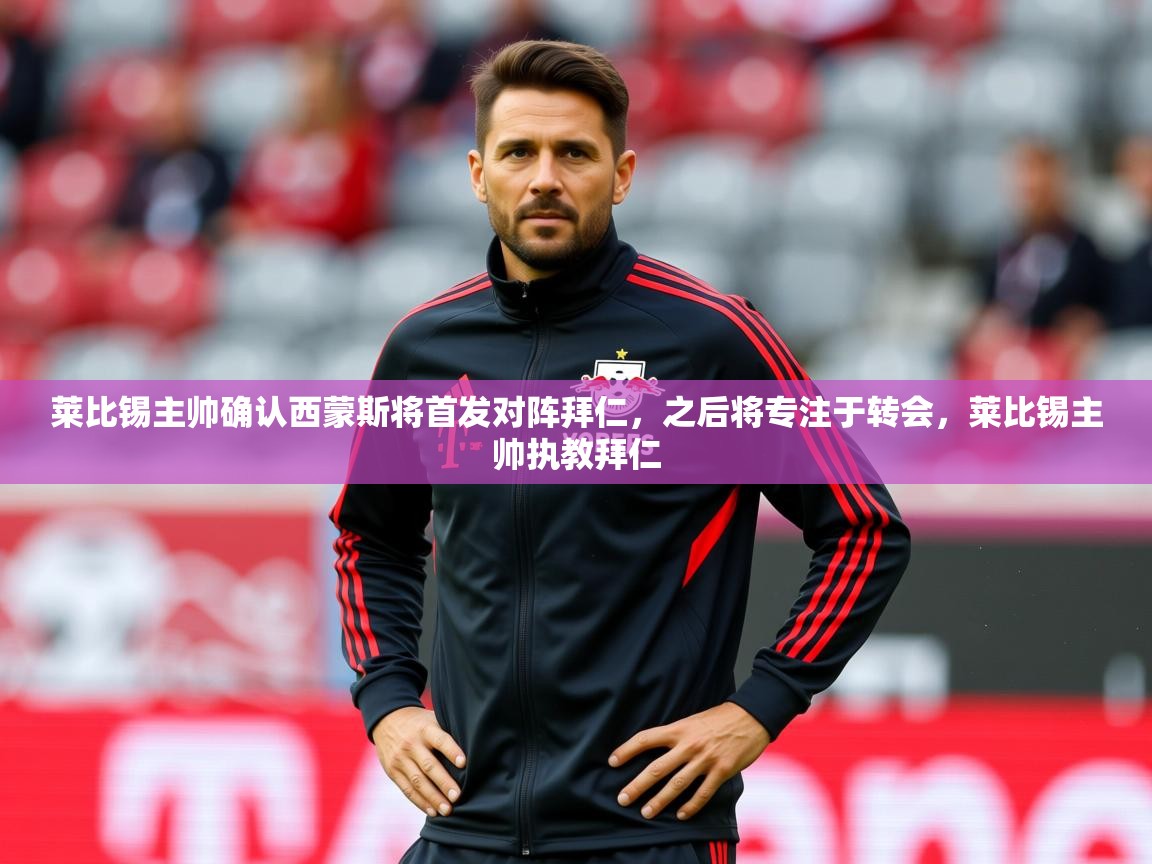 2025米兰体育平台怎么样莱比锡主帅确认西蒙斯将首发对阵拜仁，之后将专注于转会，莱比锡主帅执教拜仁