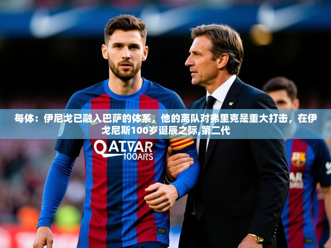 2025米兰体育官网入口每体：伊尼戈已融入巴萨的体系，他的离队对弗里克是重大打击，在伊戈尼斯100岁诞辰之际,第二代