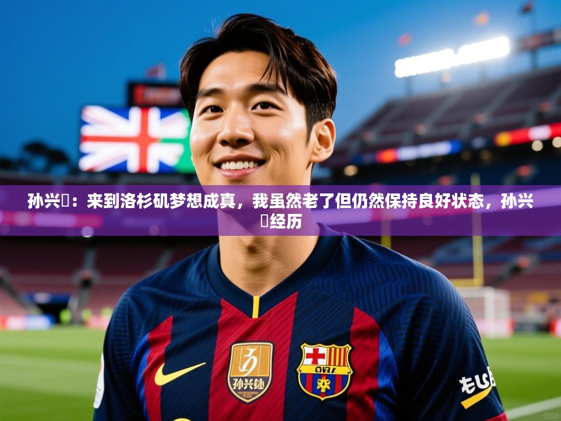 2025米兰体育官方有实力孙兴慜:来到洛杉矶梦想成真,我虽然老了但仍然保持良好状态,孙兴慜经历 第1张