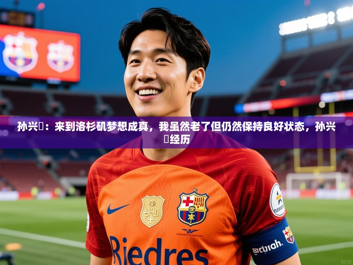 2025米兰体育官方有实力孙兴慜:来到洛杉矶梦想成真,我虽然老了但仍然保持良好状态,孙兴慜经历 第2张