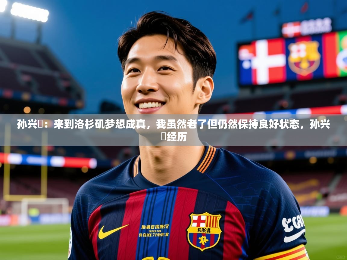 2025米兰体育官方有实力孙兴慜:来到洛杉矶梦想成真,我虽然老了但仍然保持良好状态,孙兴慜经历 第3张