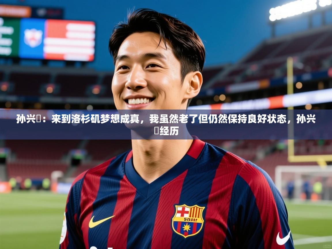 2025米兰体育官方有实力孙兴慜:来到洛杉矶梦想成真,我虽然老了但仍然保持良好状态,孙兴慜经历 第4张