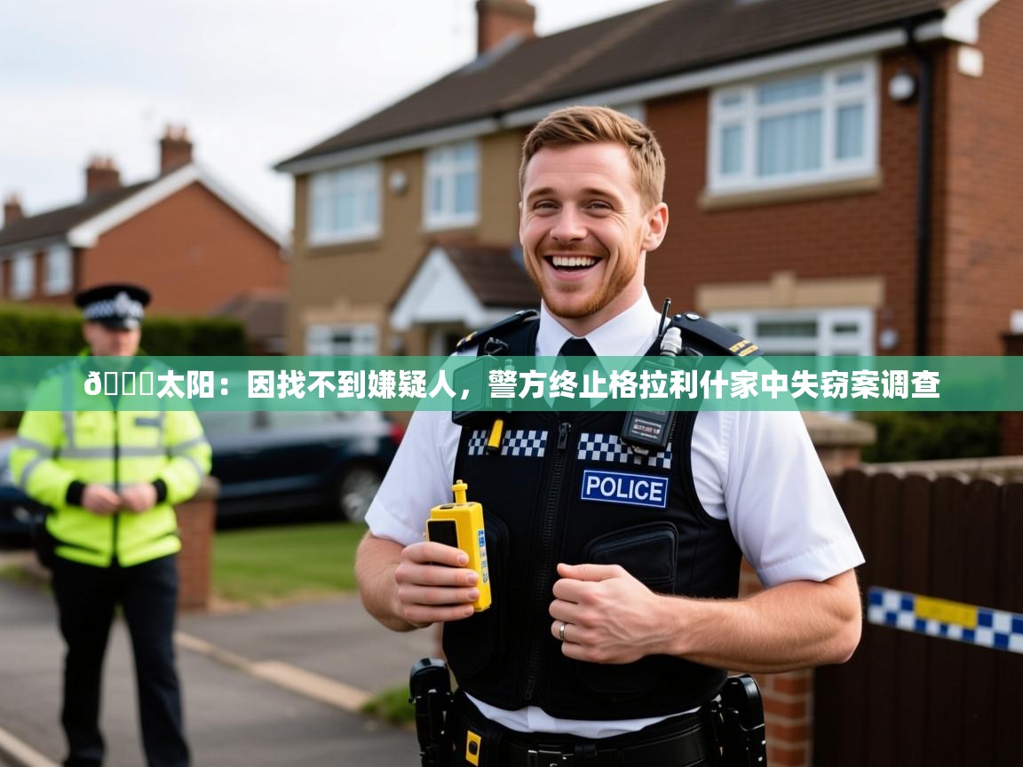 2025米兰体育网页版登录😅太阳：因找不到嫌疑人，警方终止格拉利什家中失窃案调查