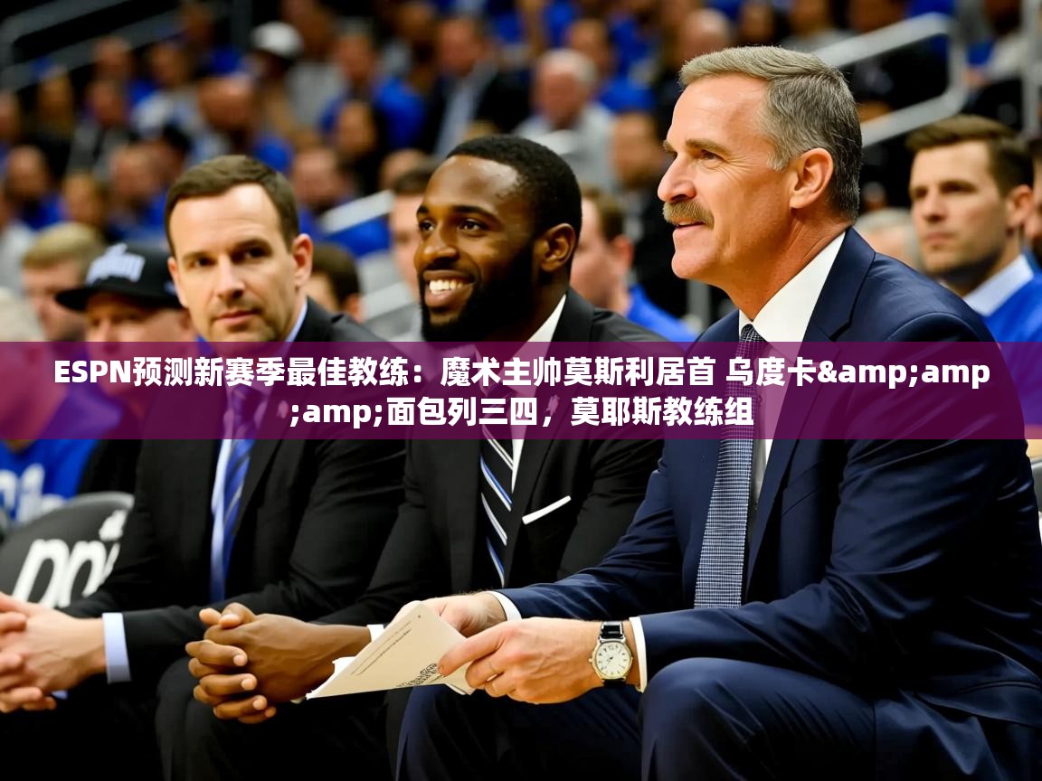 2025米兰体育app官网下载ESPN预测新赛季最佳教练：魔术主帅莫斯利居首 乌度卡&amp;amp;面包列三四，莫耶斯教练组