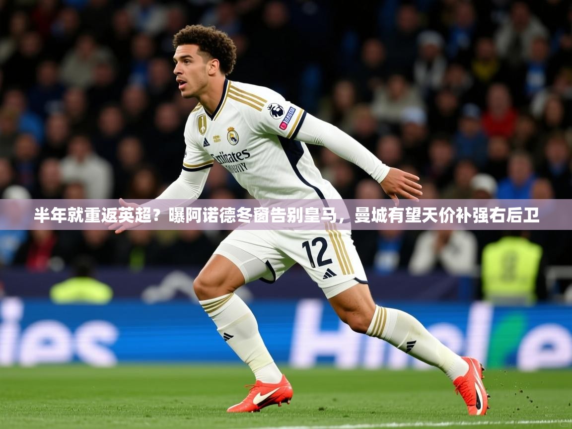 2025米兰体育平台怎么样半年就重返英超？曝阿诺德冬窗告别皇马，曼城有望天价补强右后卫