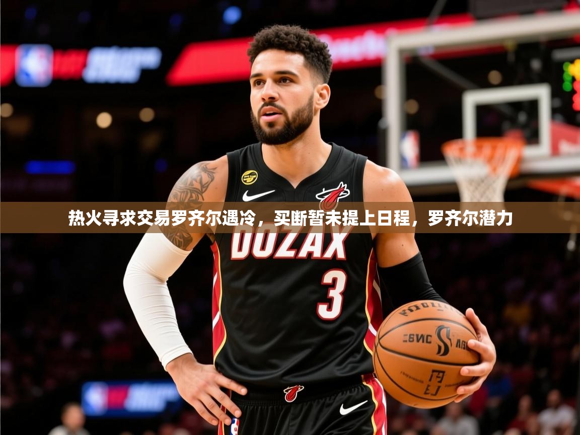 2025米兰体育官网热火寻求交易罗齐尔遇冷,买断暂未提上日程,罗齐尔潜力 第1张