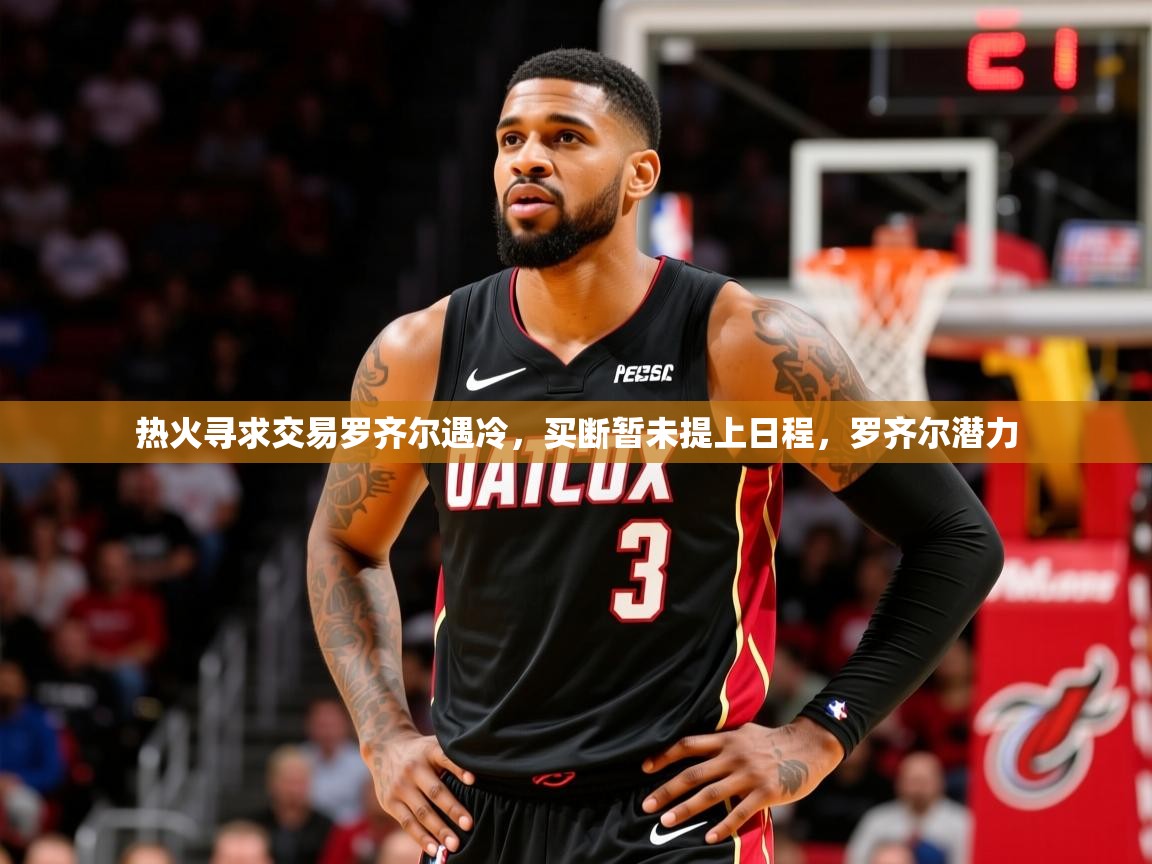 2025米兰体育官网热火寻求交易罗齐尔遇冷,买断暂未提上日程,罗齐尔潜力 第2张