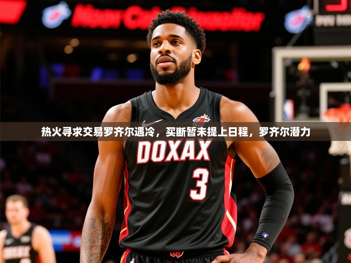 2025米兰体育官网热火寻求交易罗齐尔遇冷,买断暂未提上日程,罗齐尔潜力 第3张