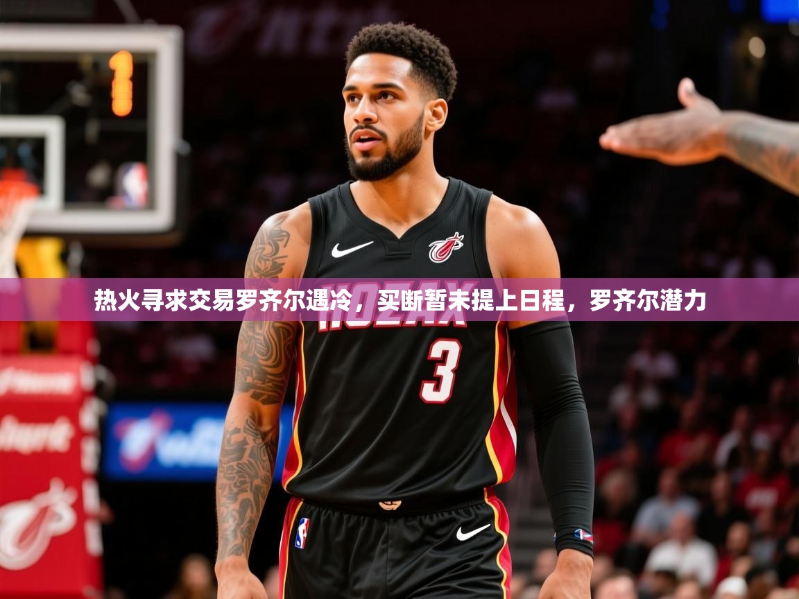 2025米兰体育官网热火寻求交易罗齐尔遇冷,买断暂未提上日程,罗齐尔潜力 第4张