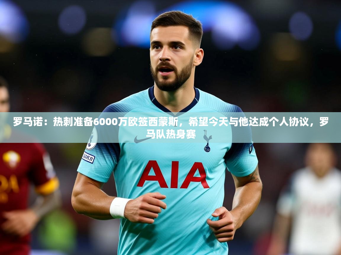 2025米兰体育app官网下载罗马诺：热刺准备6000万欧签西蒙斯，希望今天与他达成个人协议，罗马队热身赛