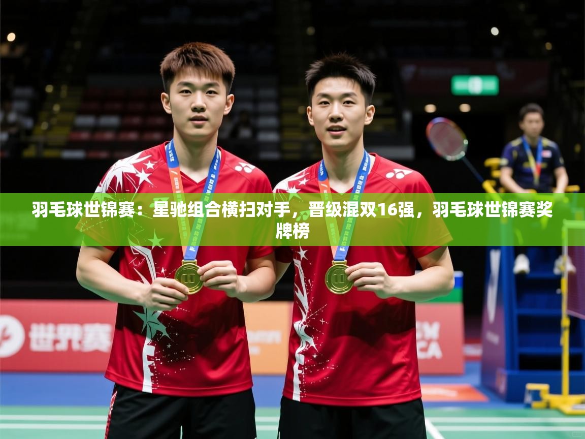 2025米兰体育app官方下载羽毛球世锦赛：星驰组合横扫对手，晋级混双16强，羽毛球世锦赛奖牌榜