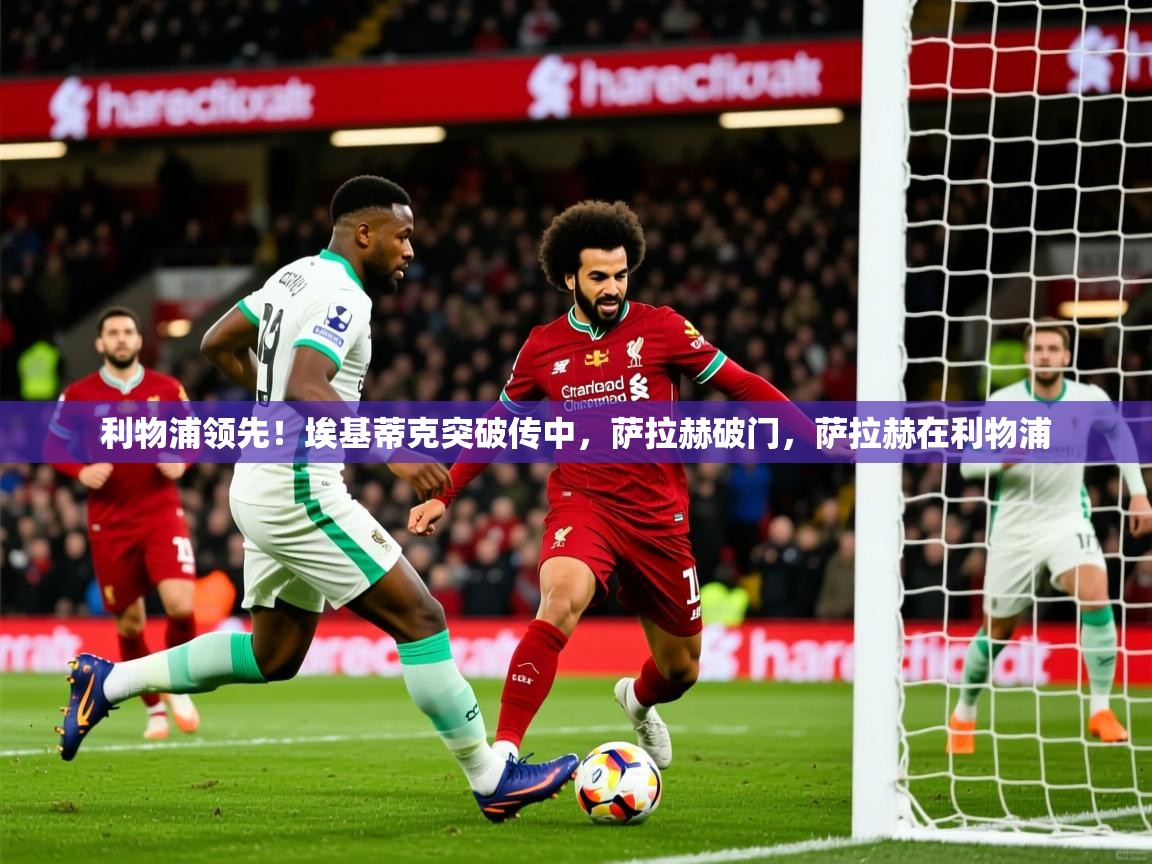2025米兰体育直播利物浦领先!埃基蒂克突破传中,萨拉赫破门,萨拉赫在利物浦 第1张