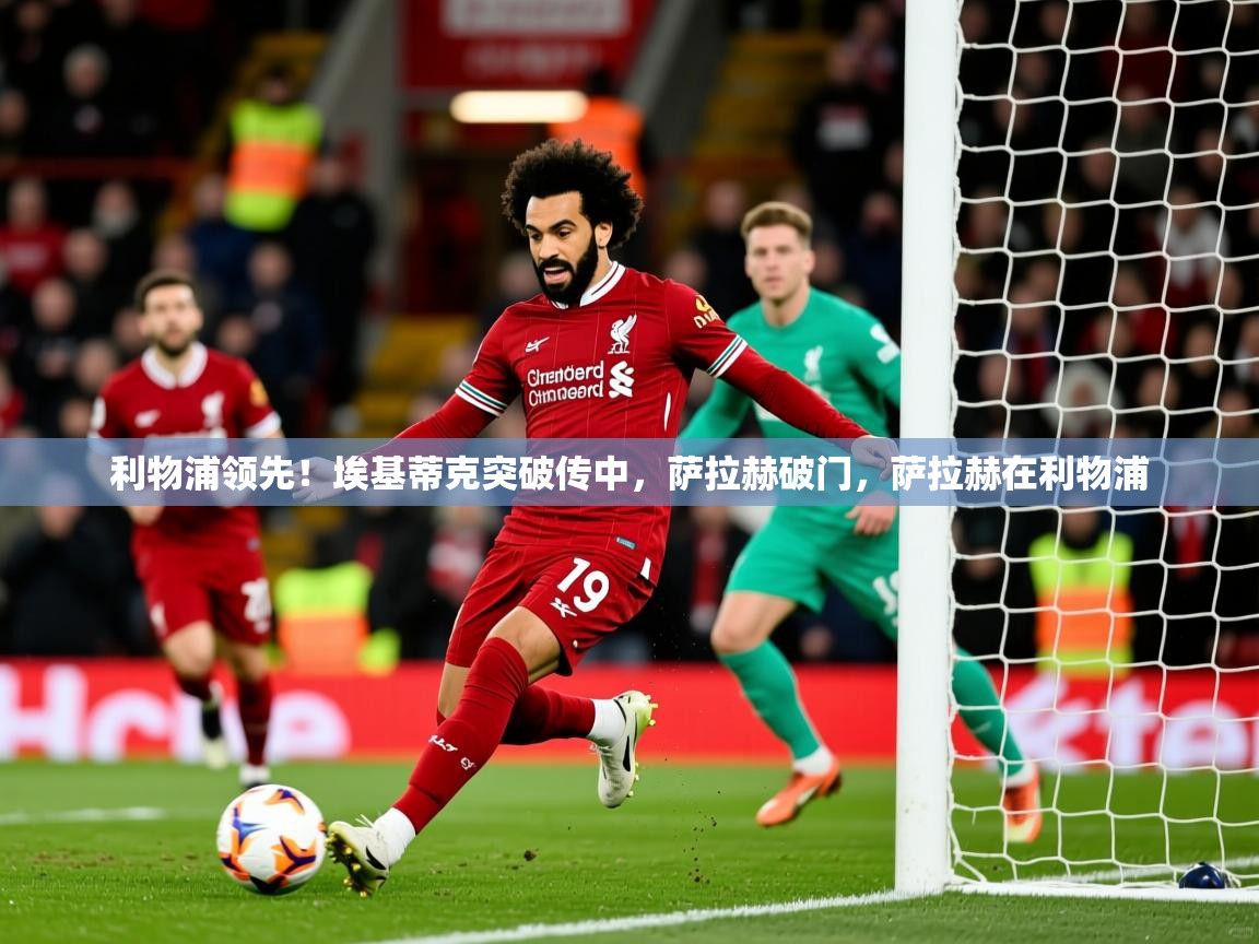 2025米兰体育直播利物浦领先!埃基蒂克突破传中,萨拉赫破门,萨拉赫在利物浦 第3张