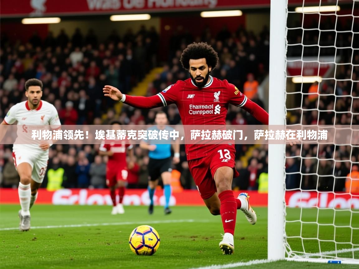 2025米兰体育直播利物浦领先!埃基蒂克突破传中,萨拉赫破门,萨拉赫在利物浦 第2张