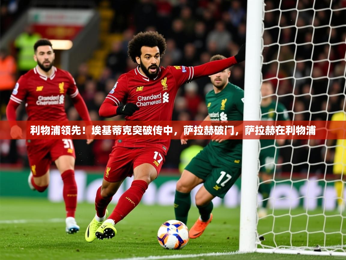 2025米兰体育直播利物浦领先!埃基蒂克突破传中,萨拉赫破门,萨拉赫在利物浦 第4张