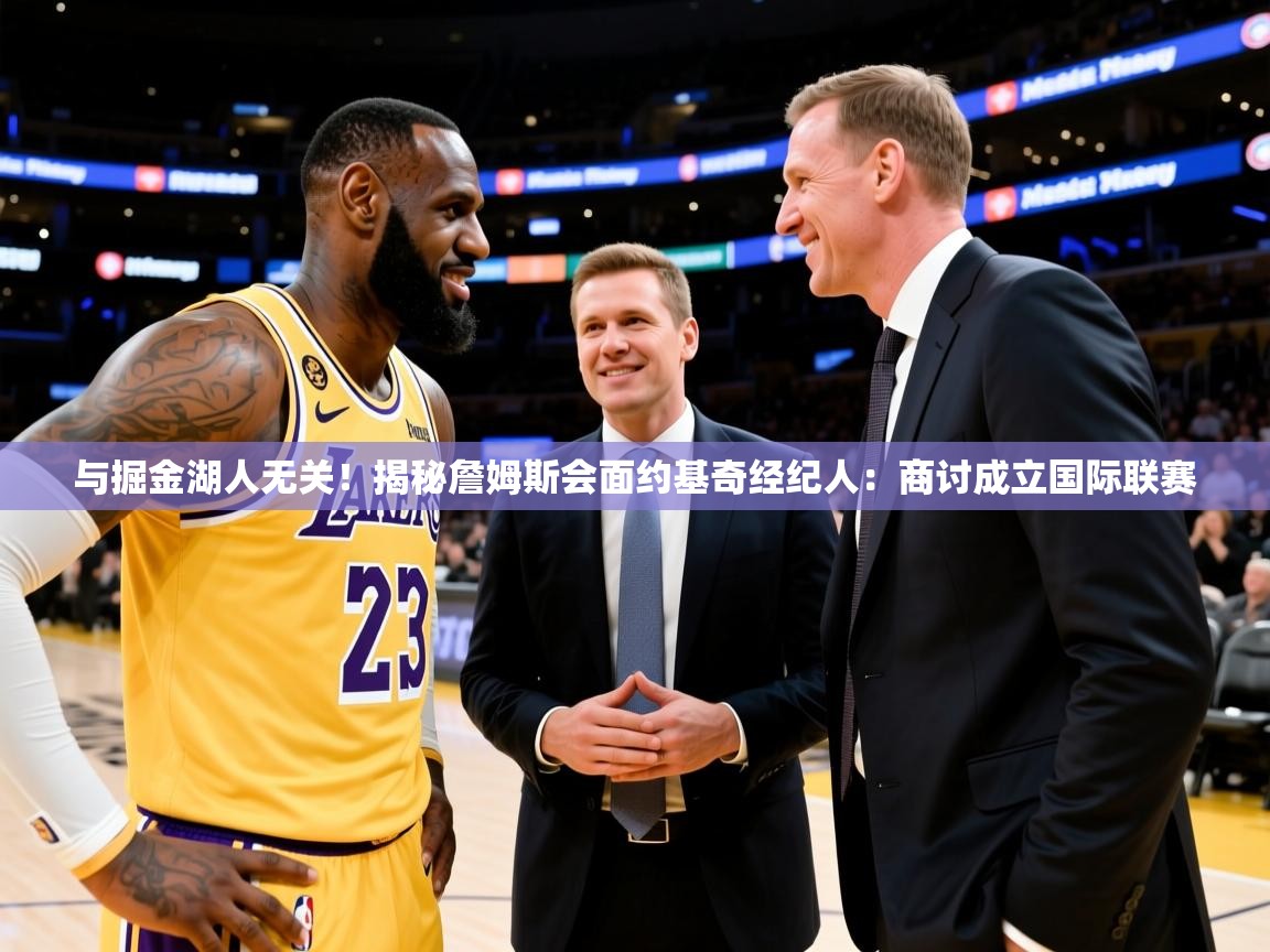 2025米兰体育app官网入口官方与掘金湖人无关！揭秘詹姆斯会面约基奇经纪人：商讨成立国际联赛