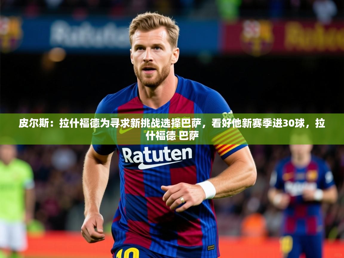 2025米兰体育下载皮尔斯：拉什福德为寻求新挑战选择巴萨，看好他新赛季进30球，拉什福德 巴萨