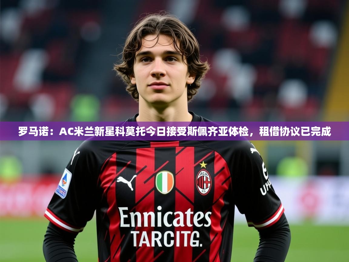 2025米兰体育官网罗马诺：AC米兰新星科莫托今日接受斯佩齐亚体检，租借协议已完成