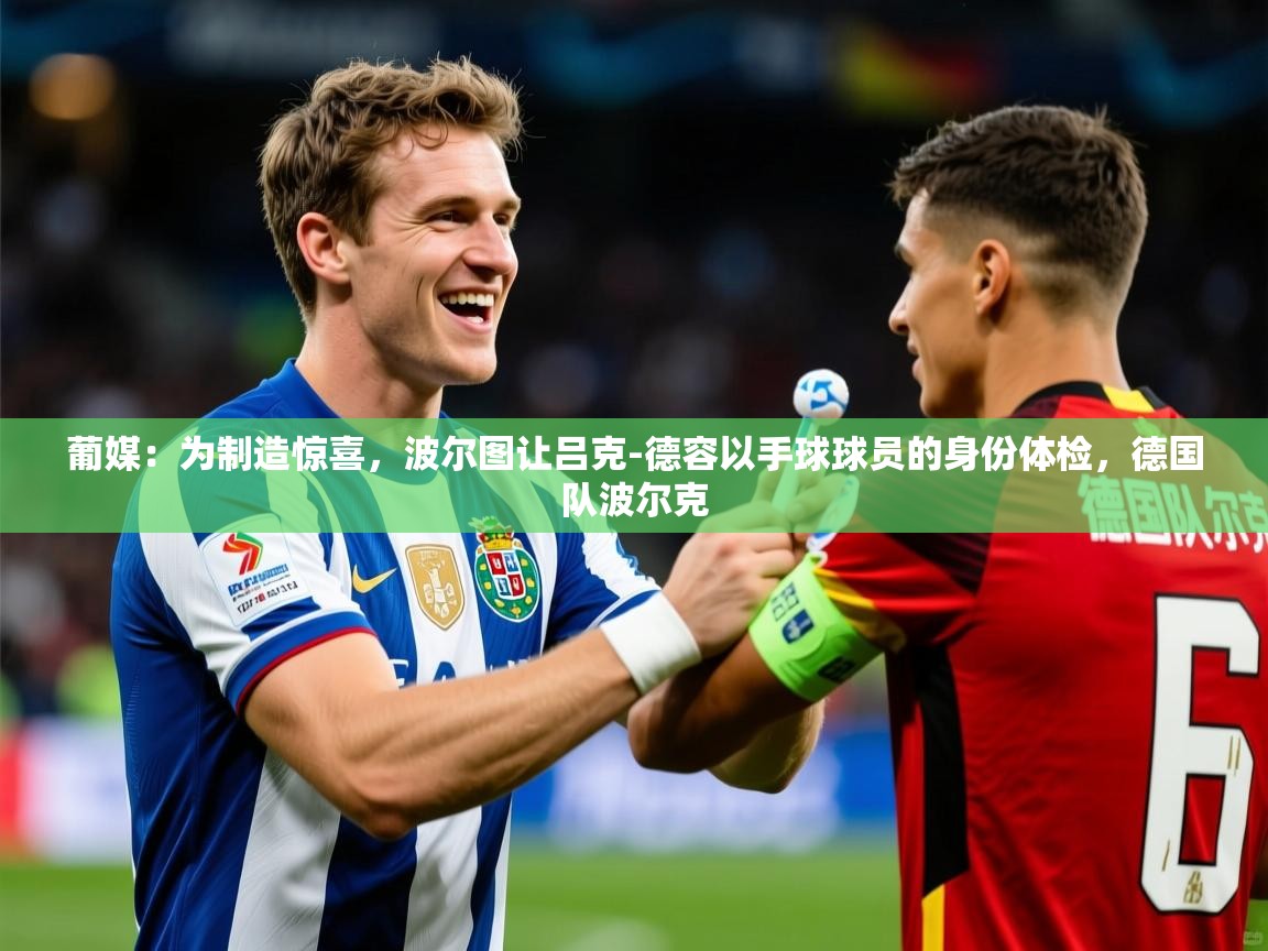 2025米兰体育直播葡媒：为制造惊喜，波尔图让吕克-德容以手球球员的身份体检，德国队波尔克
