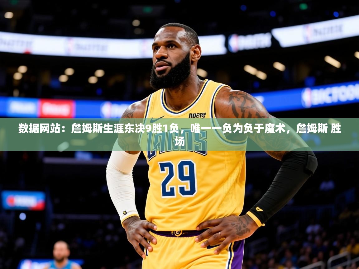 2025米兰体育网址数据网站：詹姆斯生涯东决9胜1负，唯一一负为负于魔术，詹姆斯 胜场  第3张
