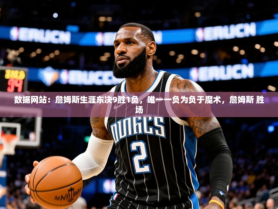 2025米兰体育网址数据网站：詹姆斯生涯东决9胜1负，唯一一负为负于魔术，詹姆斯 胜场  第4张